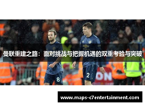 曼联重建之路:面对挑战与把握机遇的双重考验与突破 曼联重建之路:面对挑战与把握机遇的双重考验与突破