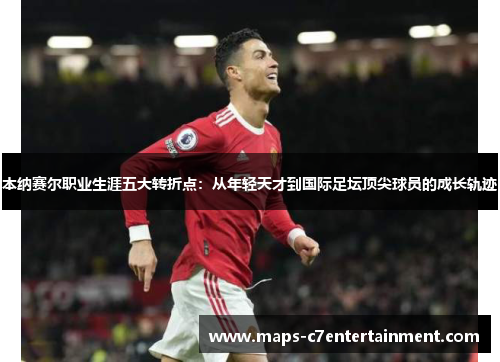 本纳赛尔职业生涯五大转折点:从年轻天才到国际足坛顶尖球员的成长轨迹 本纳赛尔职业生涯五大转折点:从年轻天才到国际足坛顶尖球员的成长轨迹