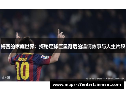 梅西的家庭世界:探秘足球巨星背后的温情故事与人生片段 梅西的家庭世界:探秘足球巨星背后的温情故事与人生片段