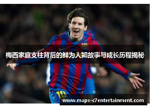 梅西家庭支柱背后的鲜为人知故事与成长历程揭秘 梅西家庭支柱背后的鲜为人知故事与成长历程揭秘