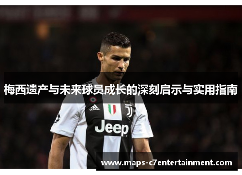 梅西遗产与未来球员成长的深刻启示与实用指南 梅西遗产与未来球员成长的深刻启示与实用指南