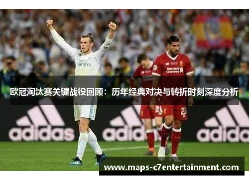 欧冠淘汰赛关键战役回顾:历年经典对决与转折时刻深度分析 欧冠淘汰赛关键战役回顾:历年经典对决与转折时刻深度分析