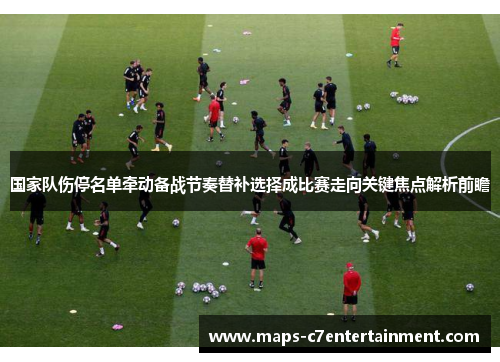 国家队伤停名单牵动备战节奏替补选择成比赛走向关键焦点解析前瞻