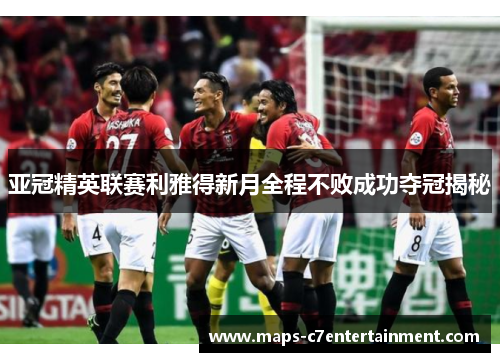 亚冠精英联赛利雅得新月全程不败成功夺冠揭秘