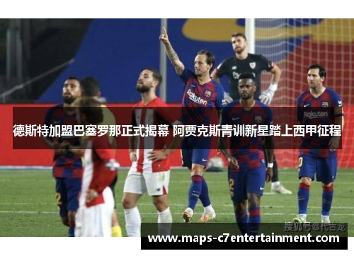 德斯特加盟巴塞罗那正式揭幕 阿贾克斯青训新星踏上西甲征程