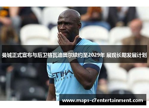 曼城正式宣布与后卫格瓦迪奥尔续约至2029年 展现长期发展计划