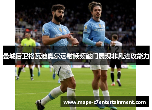 曼城后卫格瓦迪奥尔远射频频破门展现非凡进攻能力