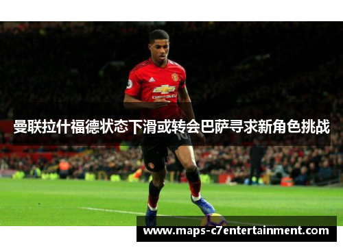 曼联拉什福德状态下滑或转会巴萨寻求新角色挑战