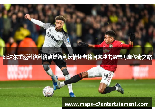 比达尔重返科洛科洛点燃智利坛情怀老将回家冲击荣誉再启传奇之路 比达尔重返科洛科洛点燃智利坛情怀老将回家冲击荣誉再启传奇之路