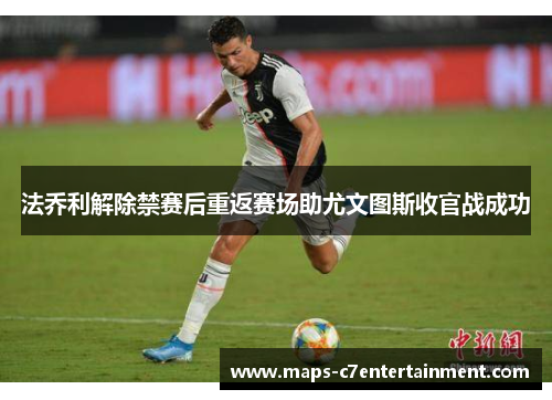 法乔利解除禁赛后重返赛场助尤文图斯收官战成功 法乔利解除禁赛后重返赛场助尤文图斯收官战成功