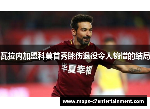 瓦拉内加盟科莫首秀膝伤退役令人惋惜的结局 瓦拉内加盟科莫首秀膝伤退役令人惋惜的结局