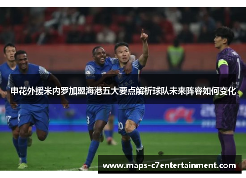 申花外援米内罗加盟海港五大要点解析球队未来阵容如何变化 申花外援米内罗加盟海港五大要点解析球队未来阵容如何变化