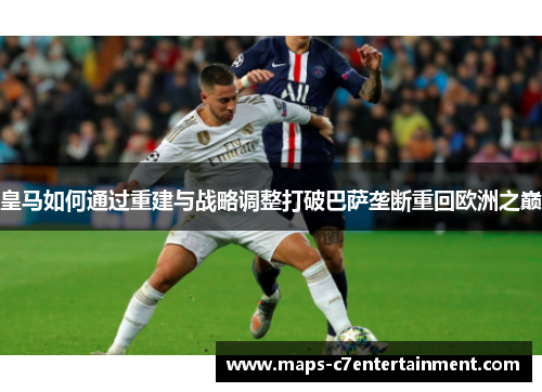 皇马如何通过重建与战略调整打破巴萨垄断重回欧洲之巅 皇马如何通过重建与战略调整打破巴萨垄断重回欧洲之巅