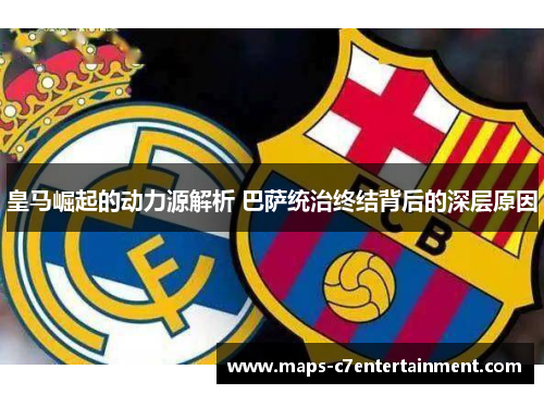 皇马崛起的动力源解析 巴萨统治终结背后的深层原因 皇马崛起的动力源解析 巴萨统治终结背后的深层原因