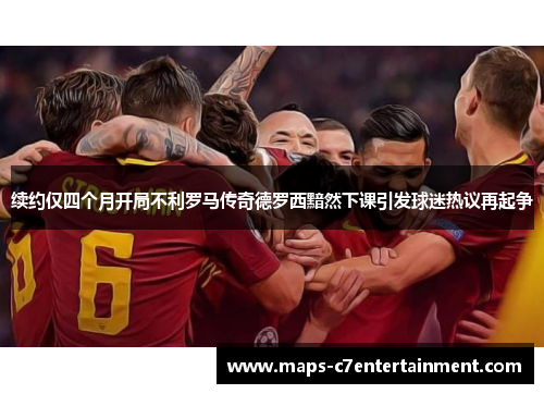 续约仅四个月开局不利罗马传奇德罗西黯然下课引发球迷热议再起争 续约仅四个月开局不利罗马传奇德罗西黯然下课引发球迷热议再起争