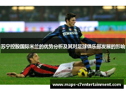 苏宁控股国际米兰的优势分析及其对足球俱乐部发展的影响