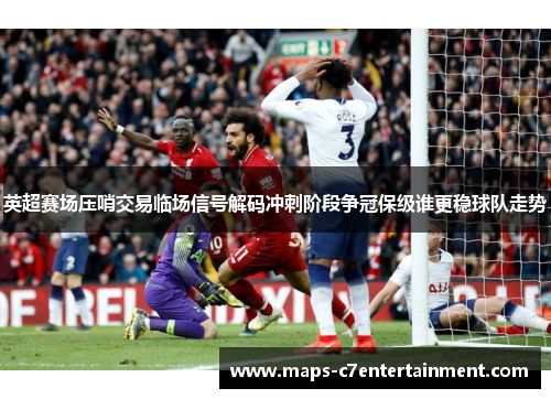 英超赛场压哨交易临场信号解码冲刺阶段争冠保级谁更稳球队走势